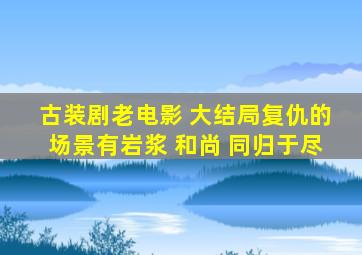 古装剧老电影 大结局复仇的场景有岩浆 和尚 同归于尽